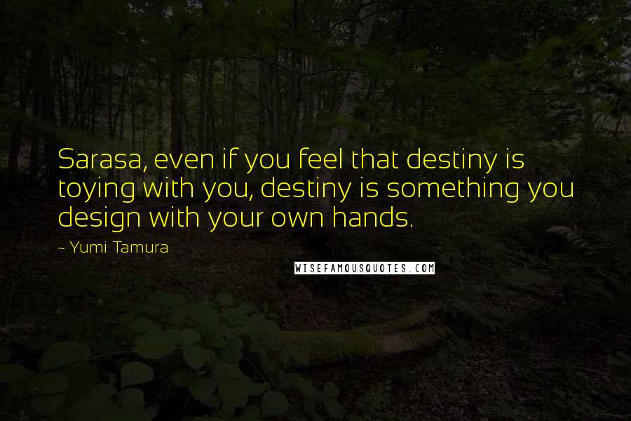 Yumi Tamura Quotes: Sarasa, even if you feel that destiny is toying with you, destiny is something you design with your own hands.