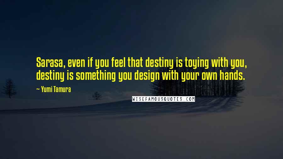 Yumi Tamura Quotes: Sarasa, even if you feel that destiny is toying with you, destiny is something you design with your own hands.