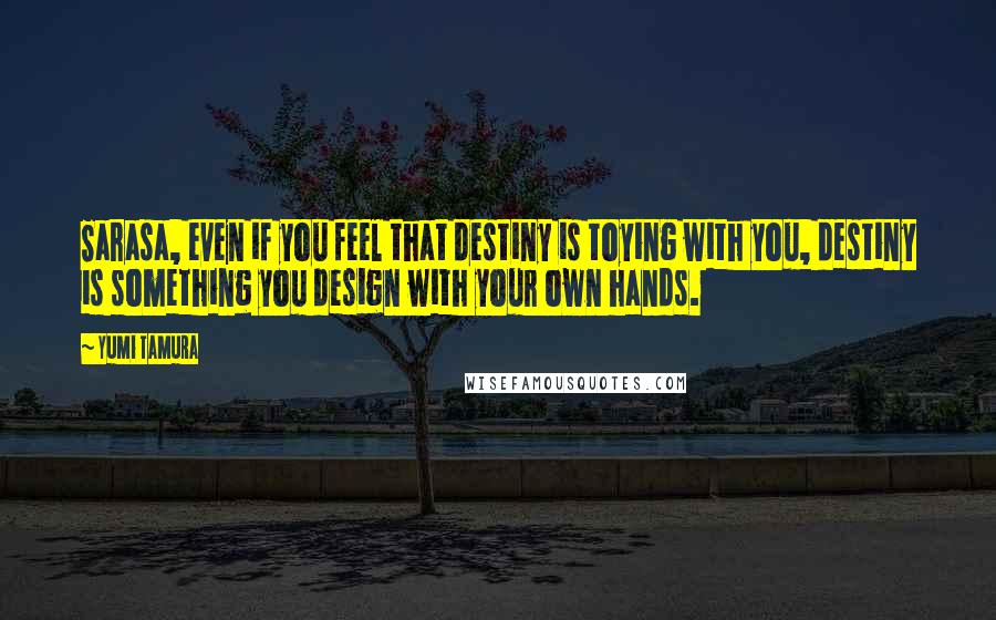 Yumi Tamura Quotes: Sarasa, even if you feel that destiny is toying with you, destiny is something you design with your own hands.