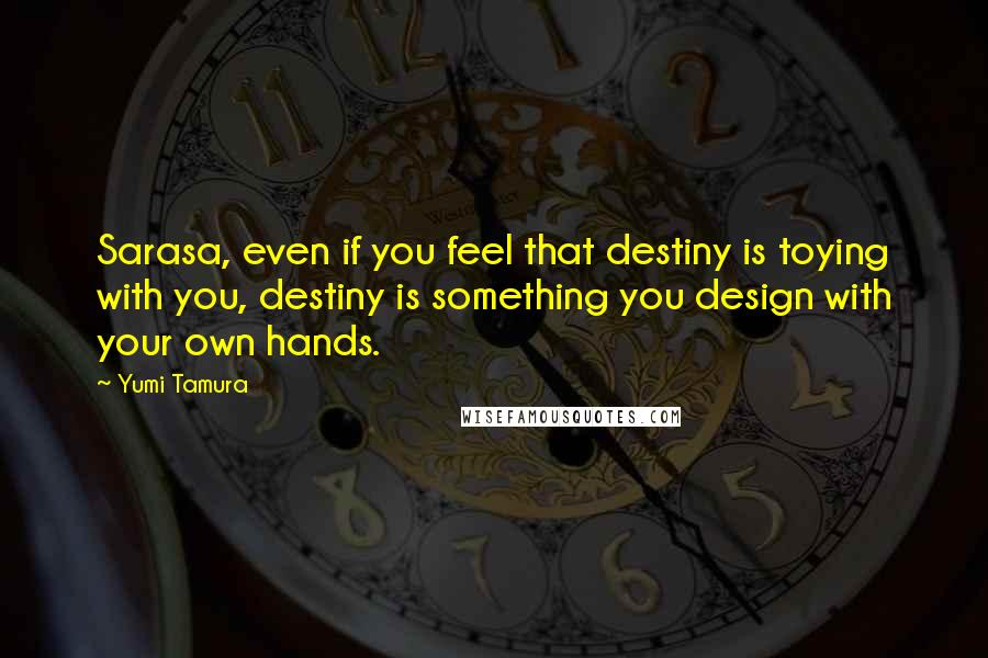 Yumi Tamura Quotes: Sarasa, even if you feel that destiny is toying with you, destiny is something you design with your own hands.