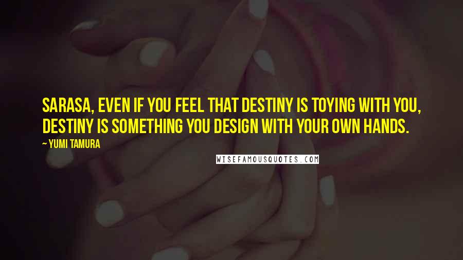 Yumi Tamura Quotes: Sarasa, even if you feel that destiny is toying with you, destiny is something you design with your own hands.