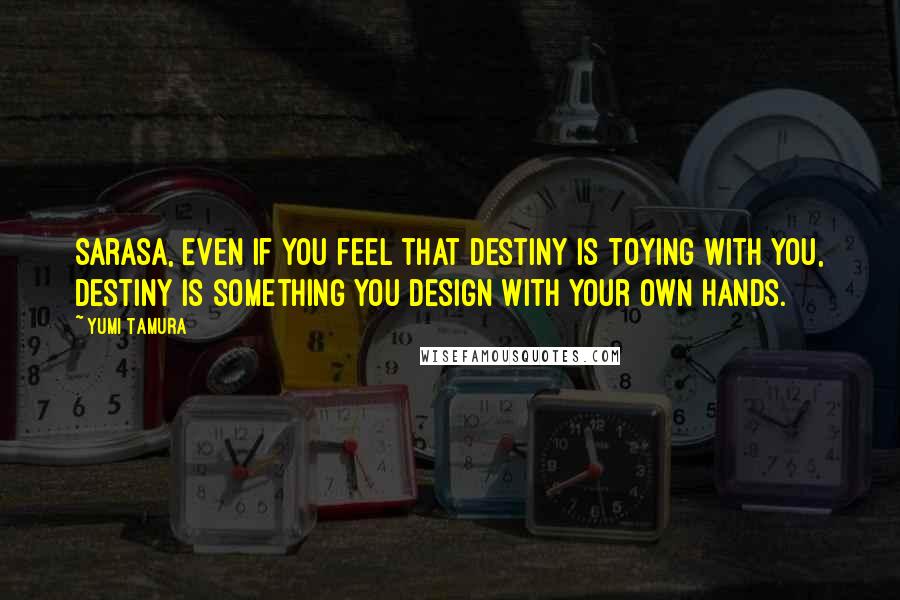 Yumi Tamura Quotes: Sarasa, even if you feel that destiny is toying with you, destiny is something you design with your own hands.