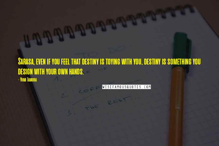 Yumi Tamura Quotes: Sarasa, even if you feel that destiny is toying with you, destiny is something you design with your own hands.