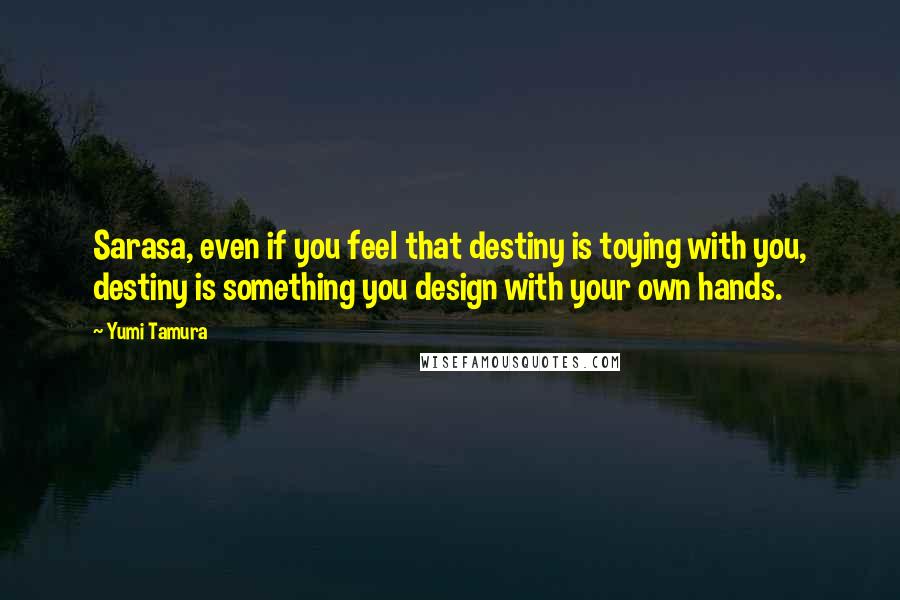 Yumi Tamura Quotes: Sarasa, even if you feel that destiny is toying with you, destiny is something you design with your own hands.