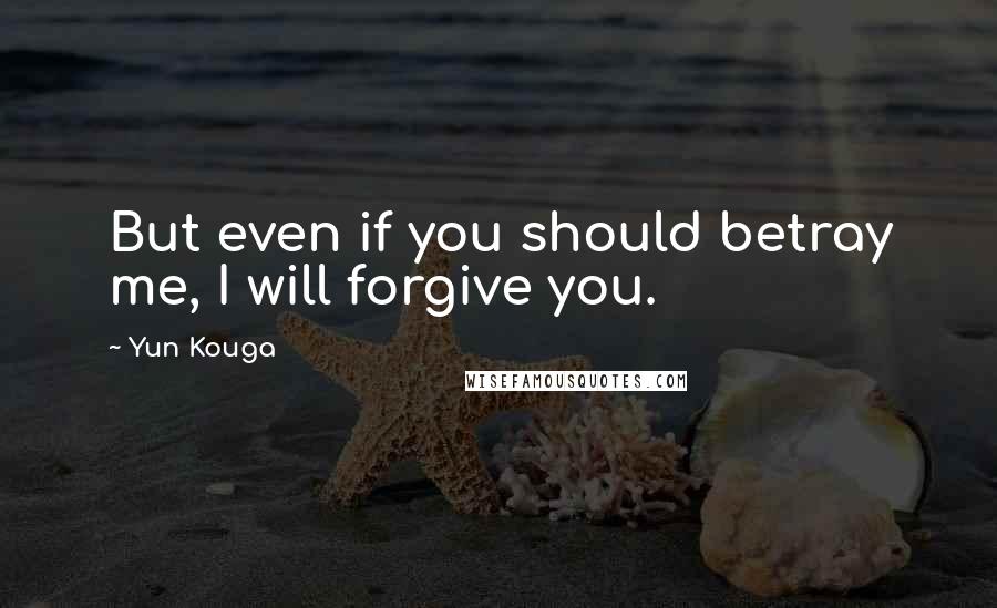 Yun Kouga Quotes: But even if you should betray me, I will forgive you.
