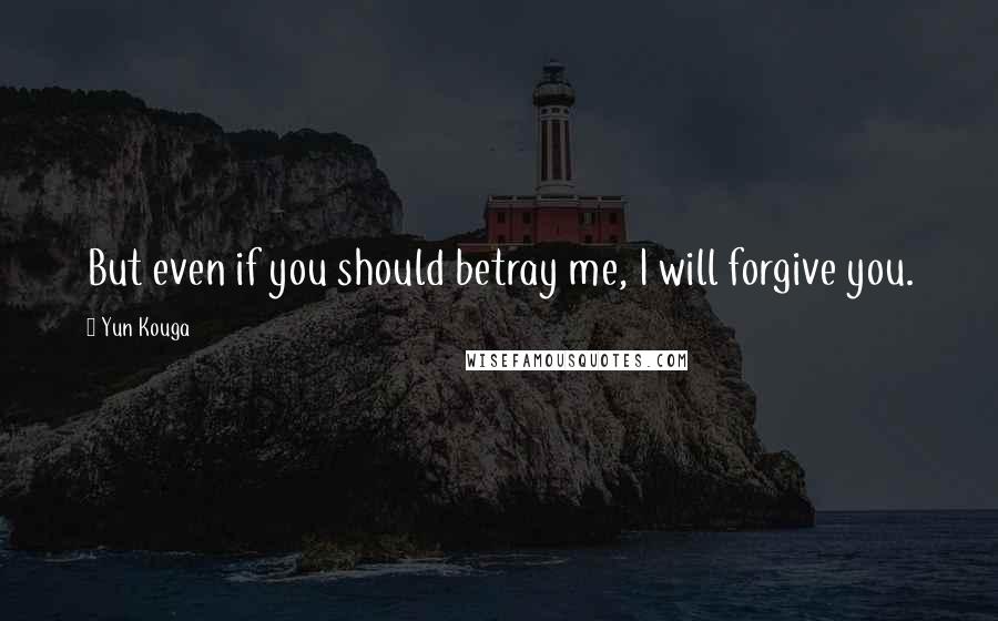 Yun Kouga Quotes: But even if you should betray me, I will forgive you.