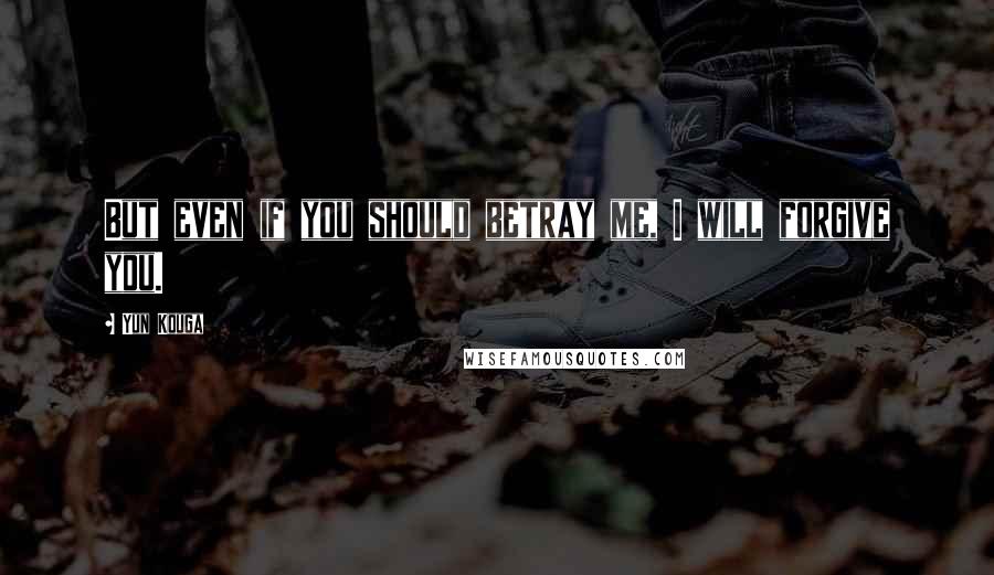 Yun Kouga Quotes: But even if you should betray me, I will forgive you.