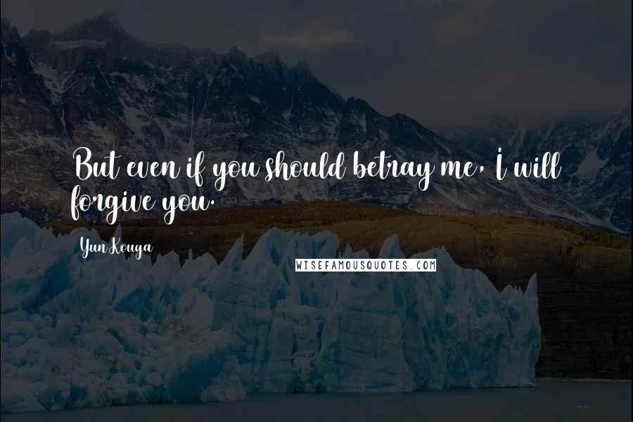 Yun Kouga Quotes: But even if you should betray me, I will forgive you.