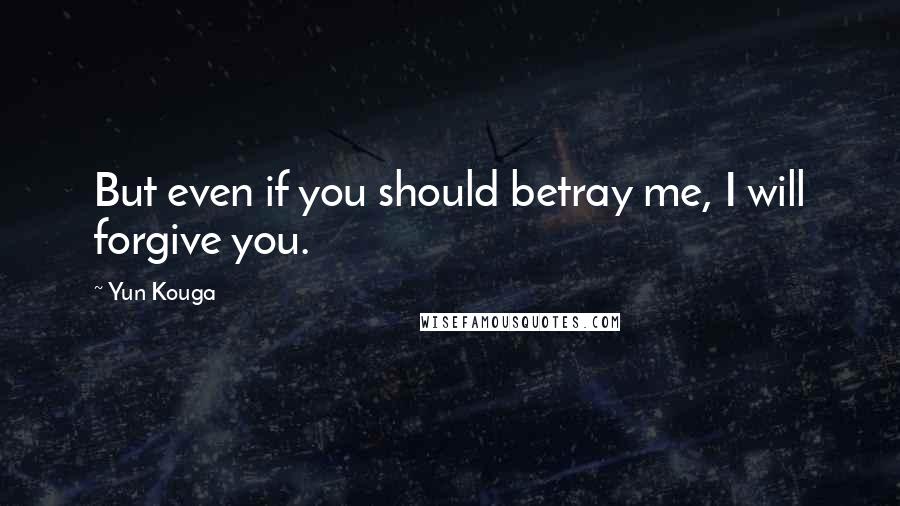 Yun Kouga Quotes: But even if you should betray me, I will forgive you.