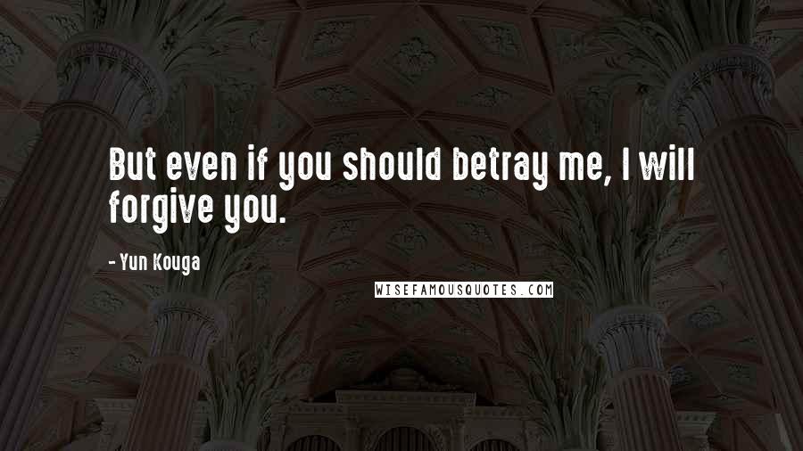 Yun Kouga Quotes: But even if you should betray me, I will forgive you.