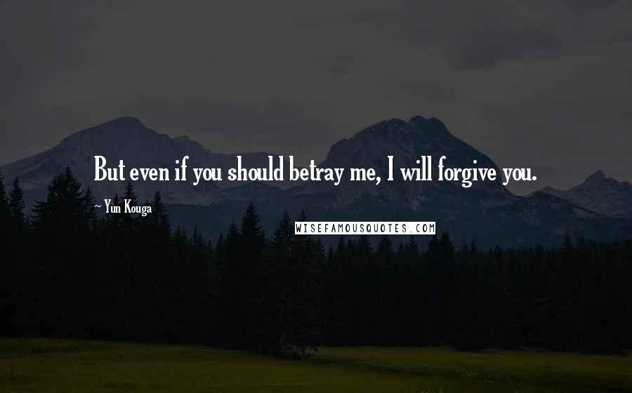 Yun Kouga Quotes: But even if you should betray me, I will forgive you.