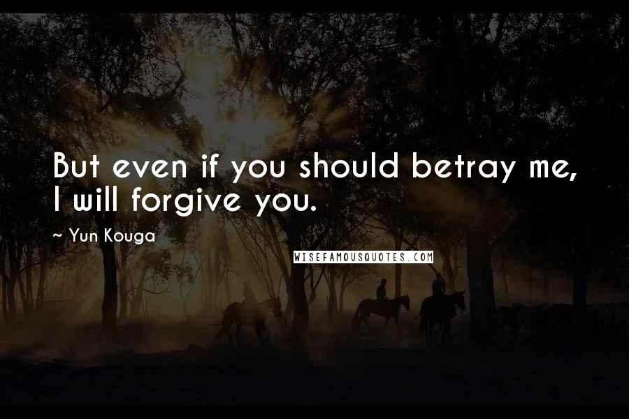 Yun Kouga Quotes: But even if you should betray me, I will forgive you.