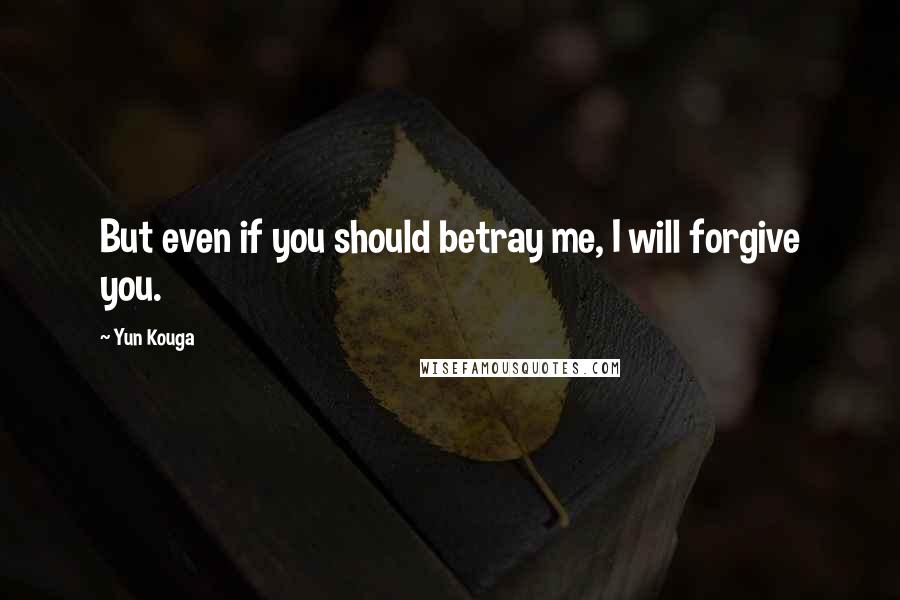 Yun Kouga Quotes: But even if you should betray me, I will forgive you.