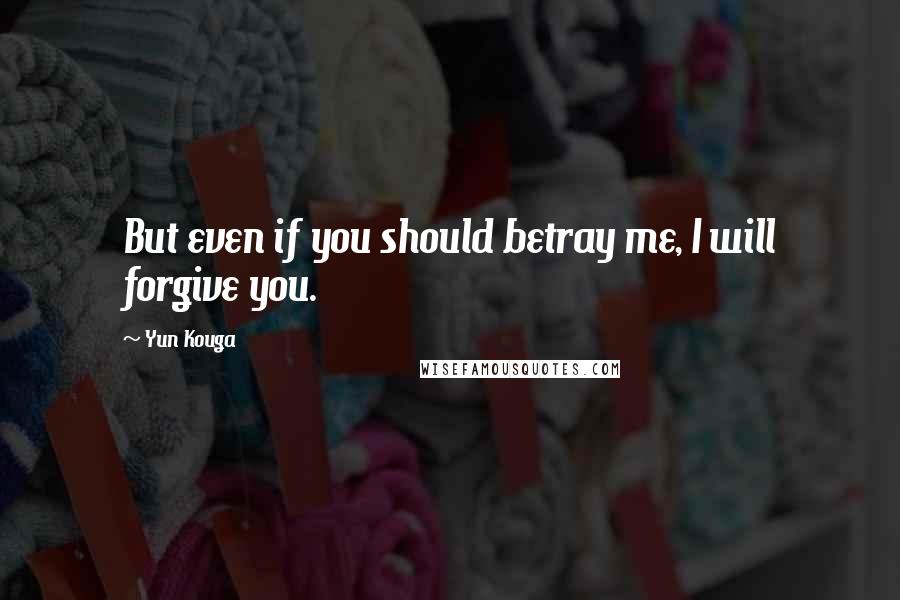 Yun Kouga Quotes: But even if you should betray me, I will forgive you.