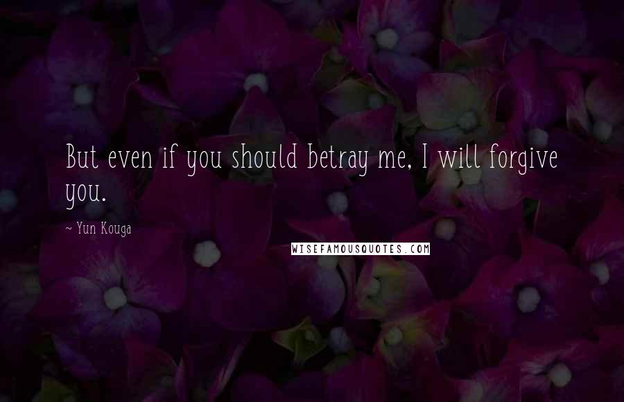 Yun Kouga Quotes: But even if you should betray me, I will forgive you.