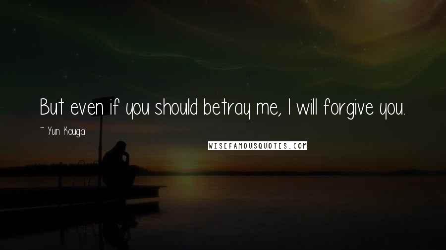 Yun Kouga Quotes: But even if you should betray me, I will forgive you.