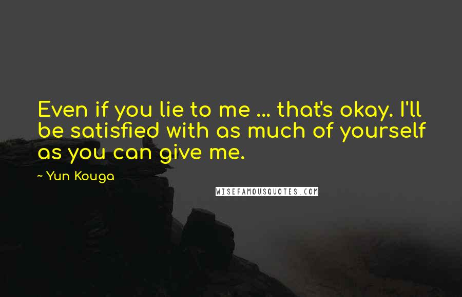 Yun Kouga Quotes: Even if you lie to me ... that's okay. I'll be satisfied with as much of yourself as you can give me.