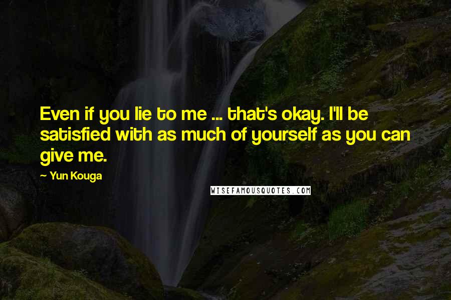 Yun Kouga Quotes: Even if you lie to me ... that's okay. I'll be satisfied with as much of yourself as you can give me.