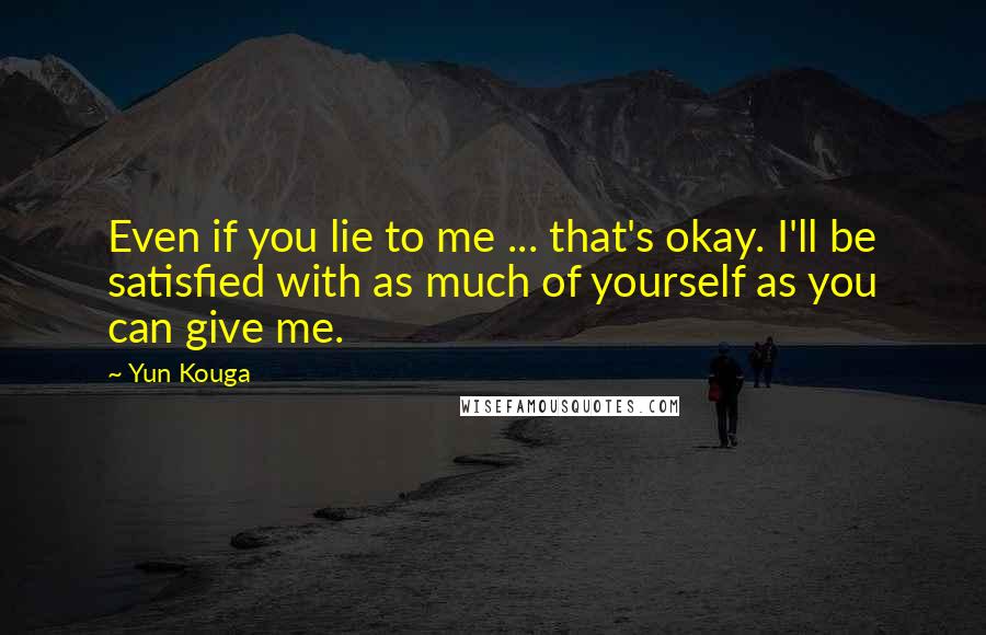 Yun Kouga Quotes: Even if you lie to me ... that's okay. I'll be satisfied with as much of yourself as you can give me.