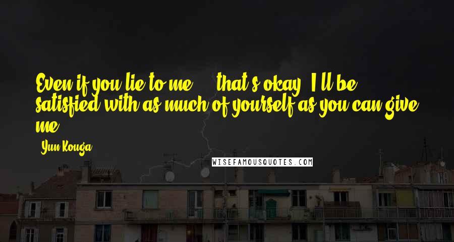 Yun Kouga Quotes: Even if you lie to me ... that's okay. I'll be satisfied with as much of yourself as you can give me.