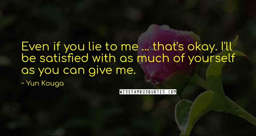 Yun Kouga Quotes: Even if you lie to me ... that's okay. I'll be satisfied with as much of yourself as you can give me.