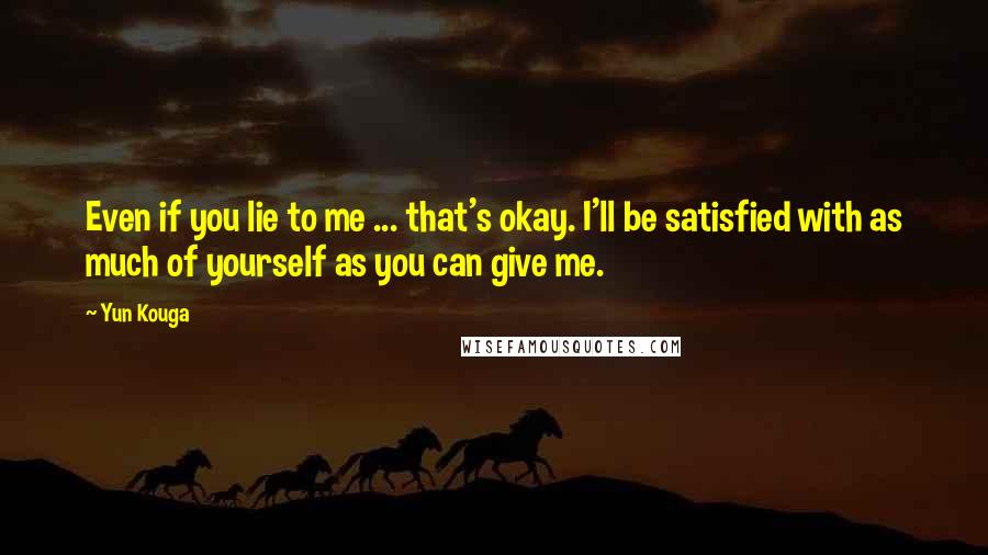 Yun Kouga Quotes: Even if you lie to me ... that's okay. I'll be satisfied with as much of yourself as you can give me.