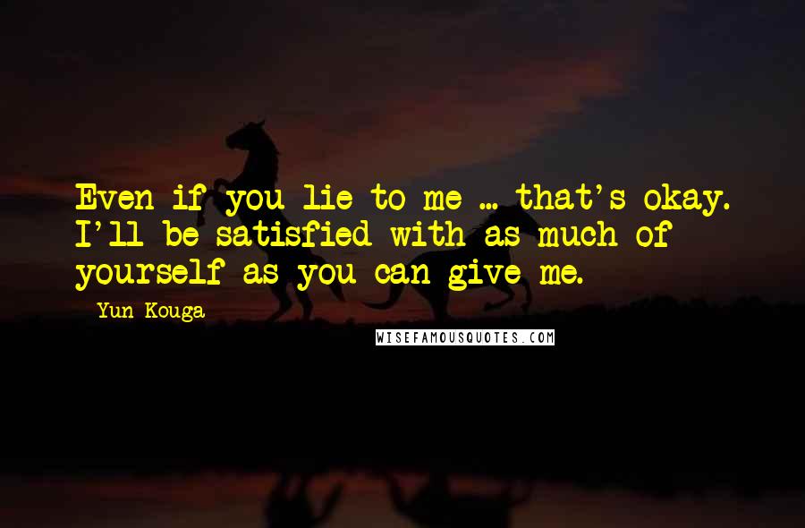 Yun Kouga Quotes: Even if you lie to me ... that's okay. I'll be satisfied with as much of yourself as you can give me.