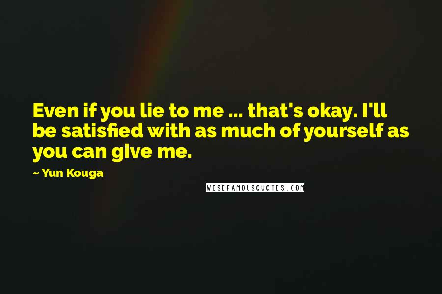 Yun Kouga Quotes: Even if you lie to me ... that's okay. I'll be satisfied with as much of yourself as you can give me.