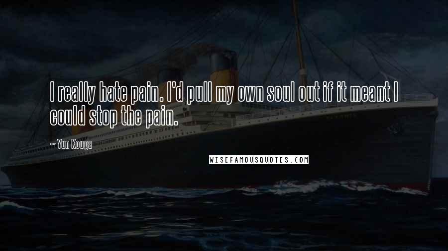 Yun Kouga Quotes: I really hate pain. I'd pull my own soul out if it meant I could stop the pain.