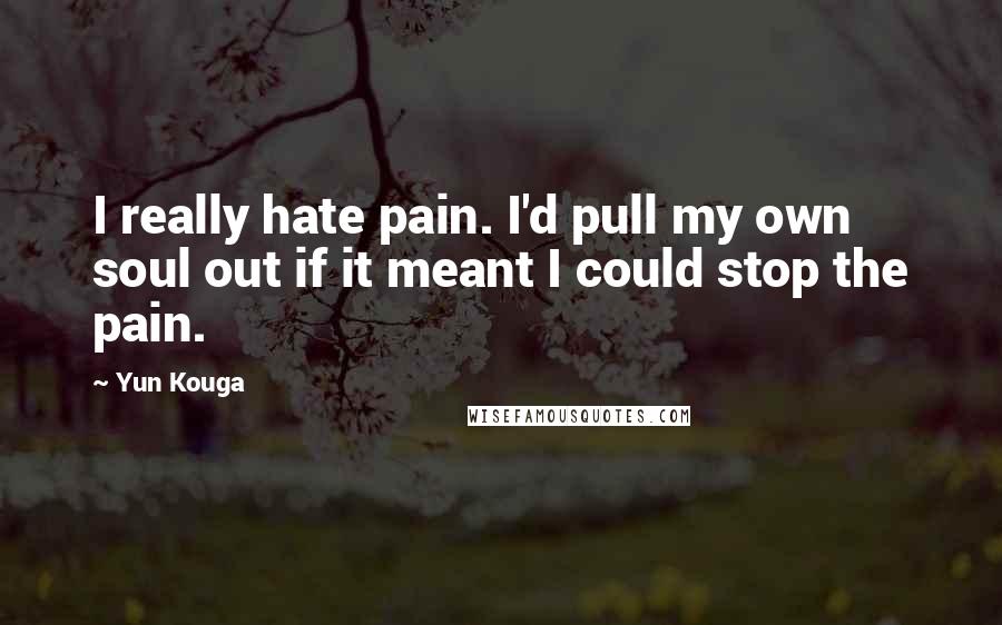 Yun Kouga Quotes: I really hate pain. I'd pull my own soul out if it meant I could stop the pain.