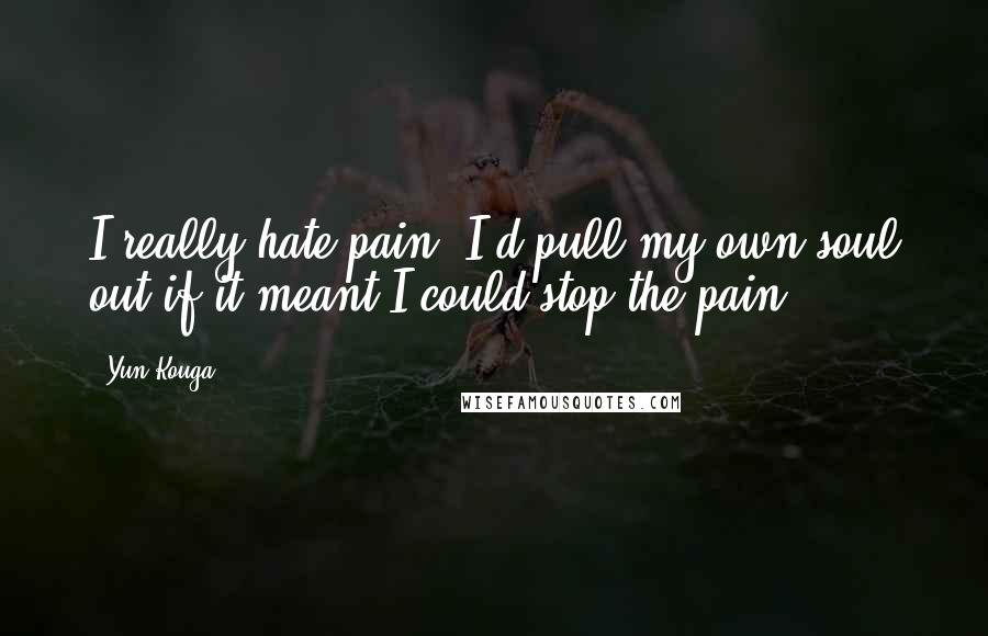 Yun Kouga Quotes: I really hate pain. I'd pull my own soul out if it meant I could stop the pain.