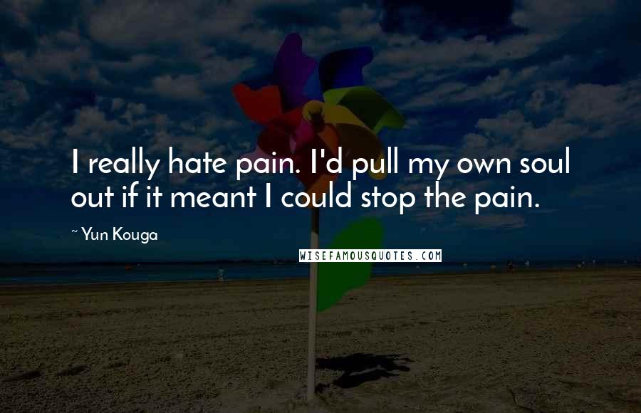 Yun Kouga Quotes: I really hate pain. I'd pull my own soul out if it meant I could stop the pain.