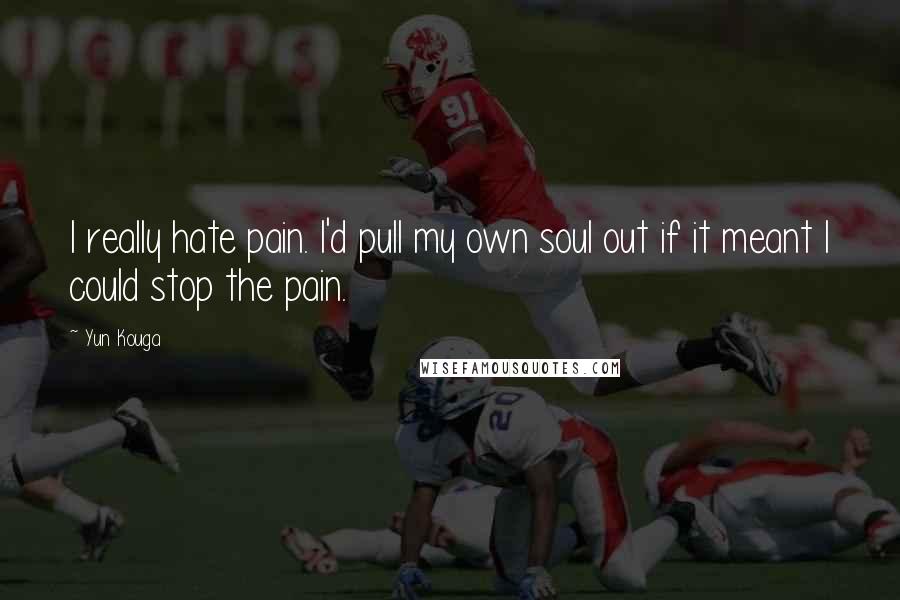 Yun Kouga Quotes: I really hate pain. I'd pull my own soul out if it meant I could stop the pain.