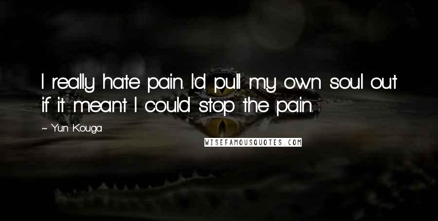 Yun Kouga Quotes: I really hate pain. I'd pull my own soul out if it meant I could stop the pain.