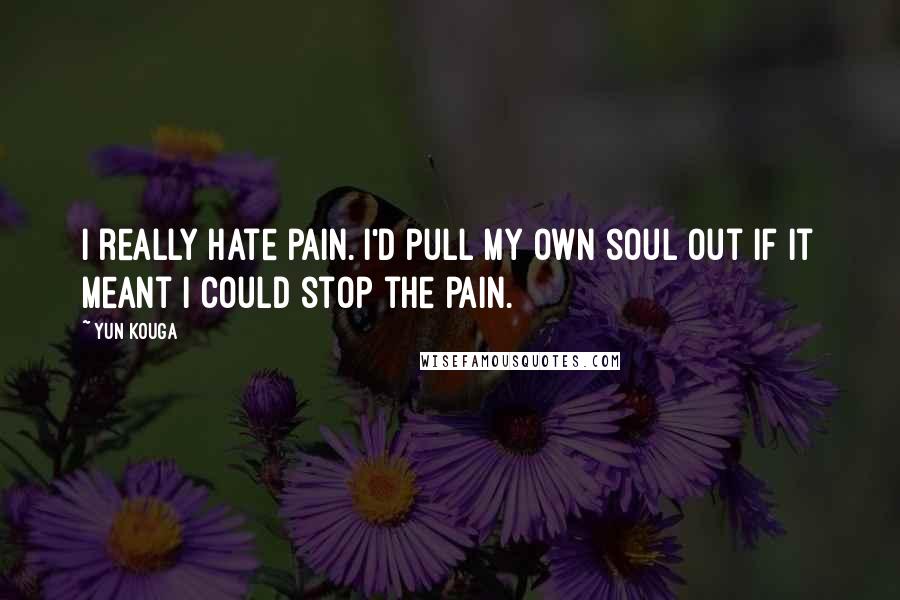 Yun Kouga Quotes: I really hate pain. I'd pull my own soul out if it meant I could stop the pain.