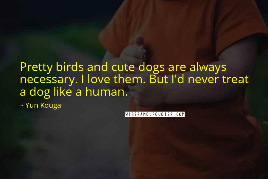 Yun Kouga Quotes: Pretty birds and cute dogs are always necessary. I love them. But I'd never treat a dog like a human.