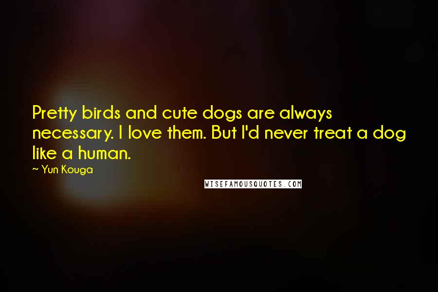 Yun Kouga Quotes: Pretty birds and cute dogs are always necessary. I love them. But I'd never treat a dog like a human.