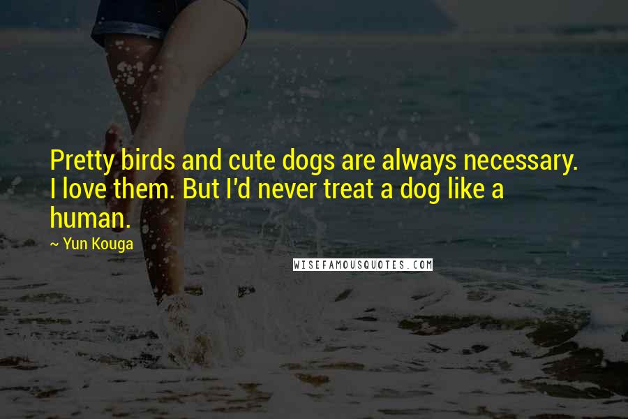 Yun Kouga Quotes: Pretty birds and cute dogs are always necessary. I love them. But I'd never treat a dog like a human.