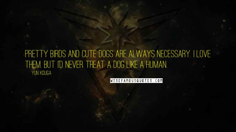 Yun Kouga Quotes: Pretty birds and cute dogs are always necessary. I love them. But I'd never treat a dog like a human.