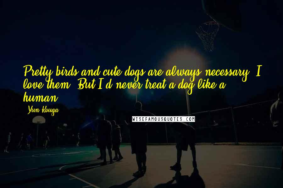 Yun Kouga Quotes: Pretty birds and cute dogs are always necessary. I love them. But I'd never treat a dog like a human.