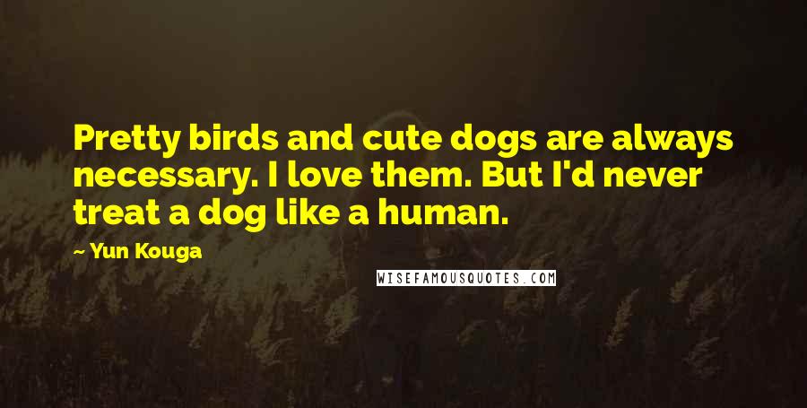 Yun Kouga Quotes: Pretty birds and cute dogs are always necessary. I love them. But I'd never treat a dog like a human.