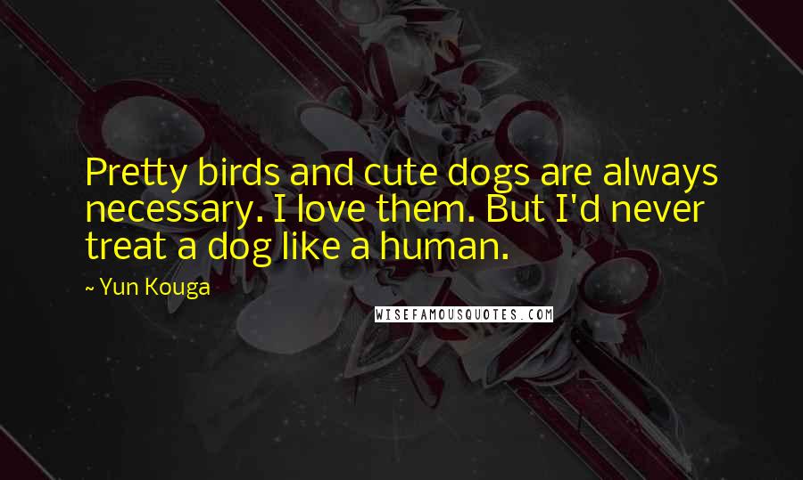 Yun Kouga Quotes: Pretty birds and cute dogs are always necessary. I love them. But I'd never treat a dog like a human.