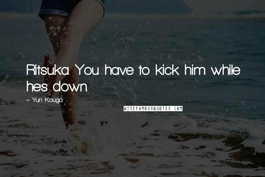 Yun Kouga Quotes: Ritsuka. You have to kick him while he's down.