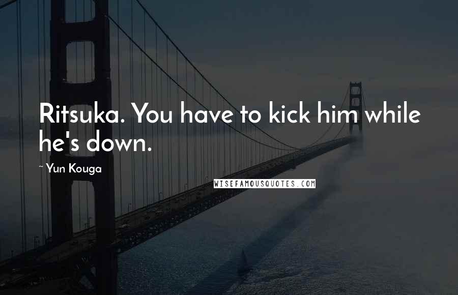 Yun Kouga Quotes: Ritsuka. You have to kick him while he's down.