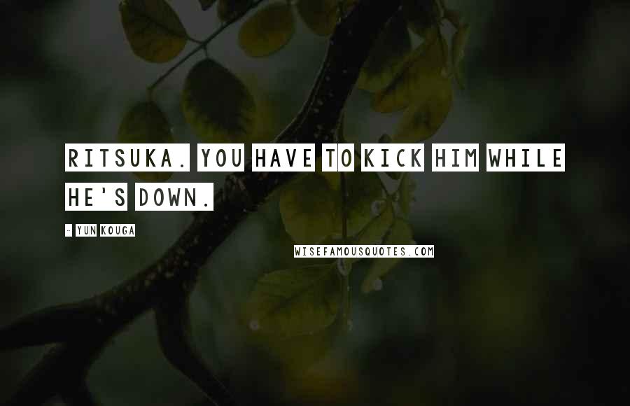 Yun Kouga Quotes: Ritsuka. You have to kick him while he's down.