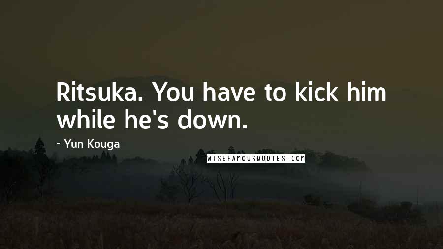 Yun Kouga Quotes: Ritsuka. You have to kick him while he's down.