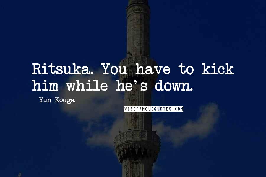 Yun Kouga Quotes: Ritsuka. You have to kick him while he's down.