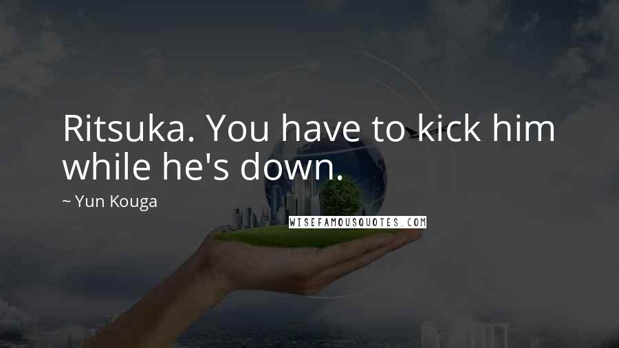 Yun Kouga Quotes: Ritsuka. You have to kick him while he's down.