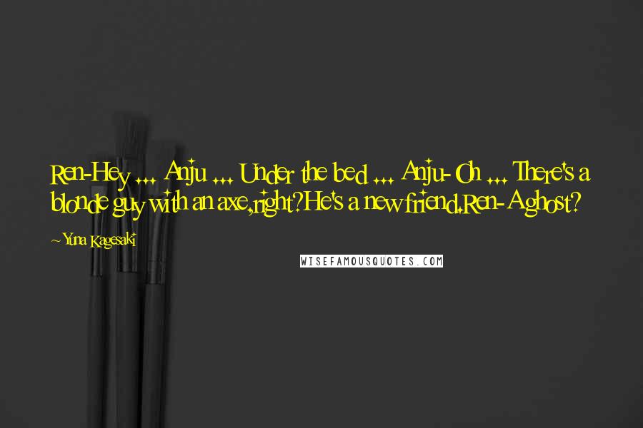 Yuna Kagesaki Quotes: Ren-Hey ... Anju ... Under the bed ... Anju-Oh ... There's a blonde guy with an axe,right?He's a new friend.Ren-A ghost?