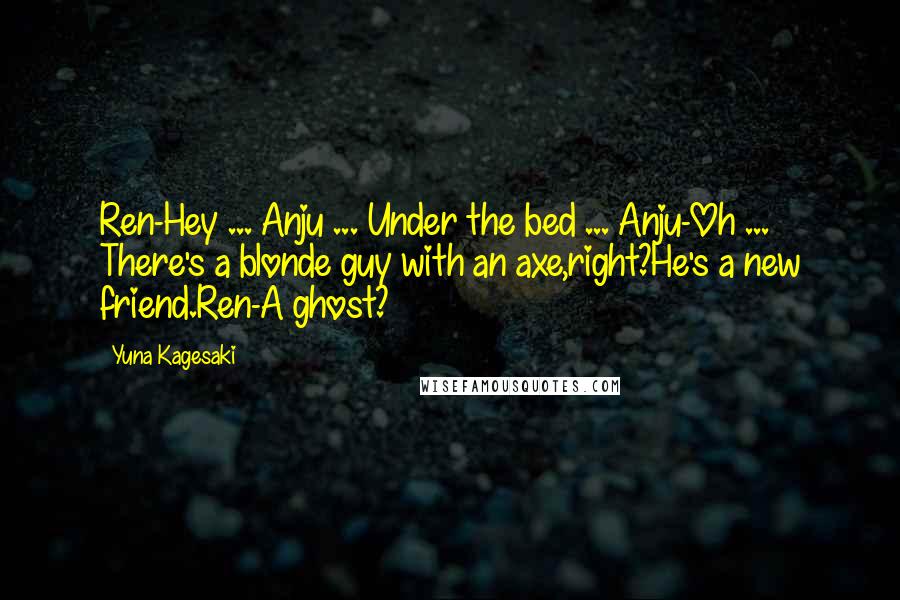 Yuna Kagesaki Quotes: Ren-Hey ... Anju ... Under the bed ... Anju-Oh ... There's a blonde guy with an axe,right?He's a new friend.Ren-A ghost?